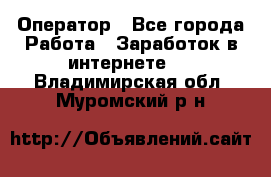 Оператор - Все города Работа » Заработок в интернете   . Владимирская обл.,Муромский р-н